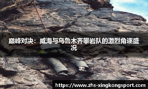 巅峰对决:威海与乌鲁木齐攀岩队的激烈角逐盛况