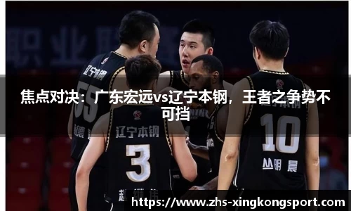 焦点对决:广东宏远vs辽宁本钢,王者之争势不可挡