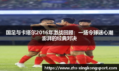 国足与卡塔尔2016年激战回顾:一场令球迷心潮澎湃的经典对决